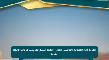 المادة 123 وتصديق الرئيس تحددان موعد حسم تعديلات قانون الإيجار القديم